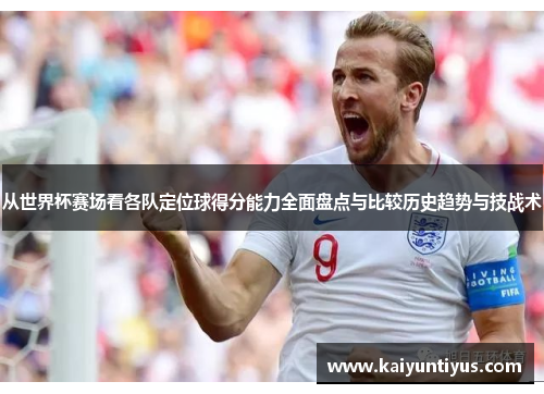 从世界杯赛场看各队定位球得分能力全面盘点与比较历史趋势与技战术 从世界杯赛场看各队定位球得分能力全面盘点与比较历史趋势与技战术