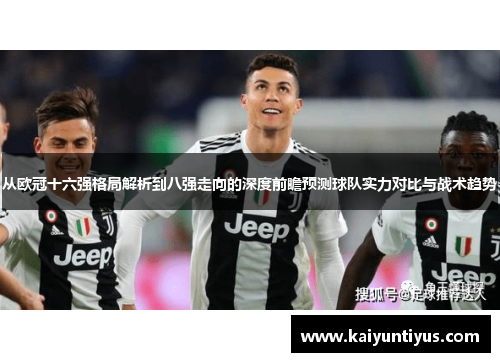 从欧冠十六强格局解析到八强走向的深度前瞻预测球队实力对比与战术趋势 从欧冠十六强格局解析到八强走向的深度前瞻预测球队实力对比与战术趋势