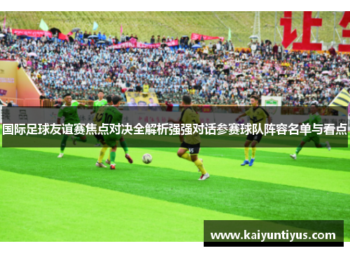 国际足球友谊赛焦点对决全解析强强对话参赛球队阵容名单与看点