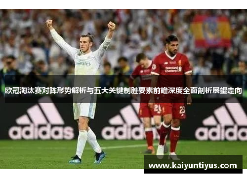 欧冠淘汰赛对阵形势解析与五大关键制胜要素前瞻深度全面剖析展望走向 欧冠淘汰赛对阵形势解析与五大关键制胜要素前瞻深度全面剖析展望走向