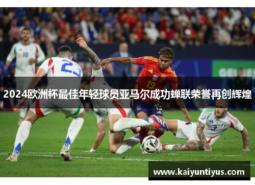 2024欧洲杯最佳年轻球员亚马尔成功蝉联荣誉再创辉煌