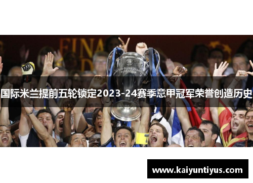 国际米兰提前五轮锁定2023-24赛季意甲冠军荣誉创造历史 国际米兰提前五轮锁定2023-24赛季意甲冠军荣誉创造历史