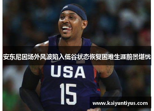 安东尼因场外风波陷入低谷状态恢复困难生涯前景堪忧