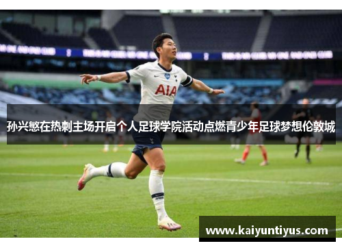 孙兴慜在热刺主场开启个人足球学院活动点燃青少年足球梦想伦敦城