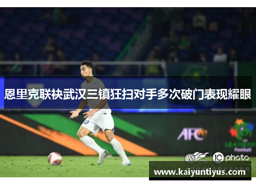 恩里克联袂武汉三镇狂扫对手多次破门表现耀眼 恩里克联袂武汉三镇狂扫对手多次破门表现耀眼