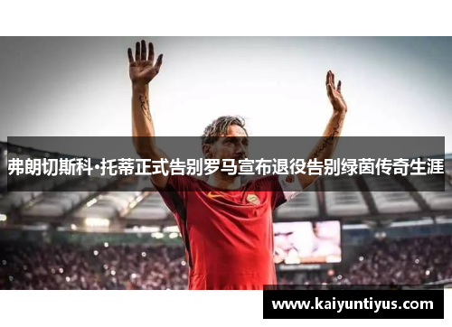 弗朗切斯科·托蒂正式告别罗马宣布退役告别绿茵传奇生涯 弗朗切斯科·托蒂正式告别罗马宣布退役告别绿茵传奇生涯