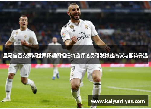 皇马官宣克罗斯世界杯期间担任特邀评论员引发球迷热议与期待升温 皇马官宣克罗斯世界杯期间担任特邀评论员引发球迷热议与期待升温