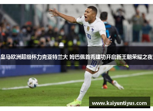 皇马欧洲超级杯力克亚特兰大 姆巴佩首秀建功开启新王朝荣耀之夜 皇马欧洲超级杯力克亚特兰大 姆巴佩首秀建功开启新王朝荣耀之夜