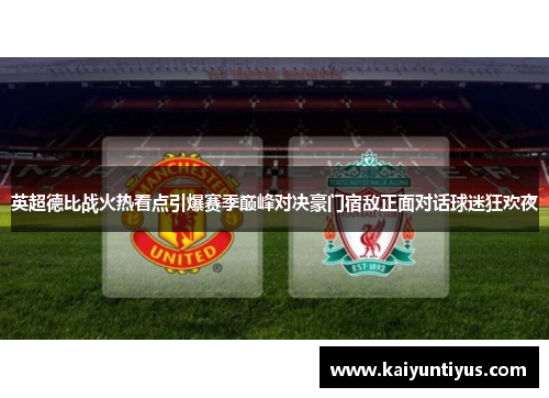 英超德比战火热看点引爆赛季巅峰对决豪门宿敌正面对话球迷狂欢夜