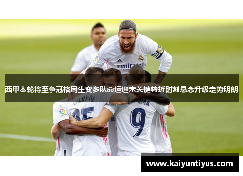 西甲本轮将至争冠格局生变多队命运迎来关键转折时刻悬念升级走势明朗 西甲本轮将至争冠格局生变多队命运迎来关键转折时刻悬念升级走势明朗
