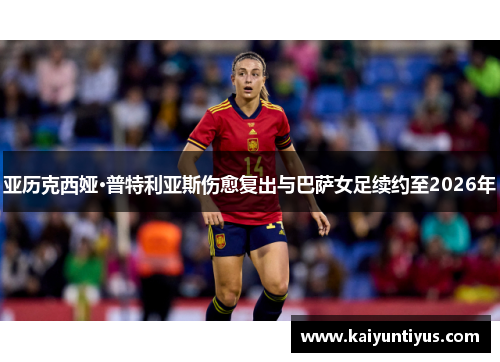 亚历克西娅·普特利亚斯伤愈复出与巴萨女足续约至2026年