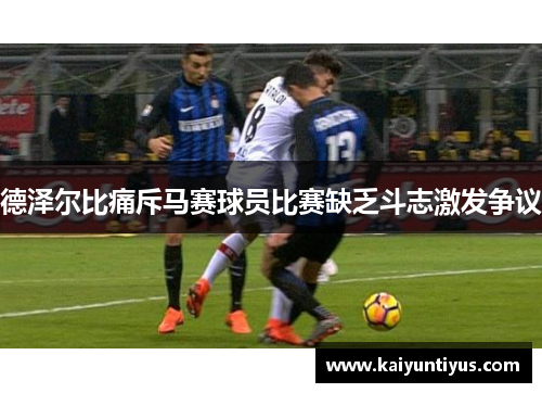 德泽尔比痛斥马赛球员比赛缺乏斗志激发争议 德泽尔比痛斥马赛球员比赛缺乏斗志激发争议