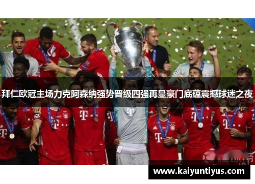 拜仁欧冠主场力克阿森纳强势晋级四强再显豪门底蕴震撼球迷之夜 拜仁欧冠主场力克阿森纳强势晋级四强再显豪门底蕴震撼球迷之夜