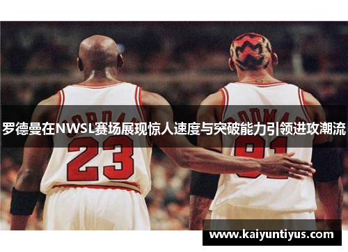 罗德曼在NWSL赛场展现惊人速度与突破能力引领进攻潮流