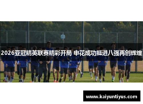2026亚冠精英联赛精彩开局 申花成功挺进八强再创辉煌 2026亚冠精英联赛精彩开局 申花成功挺进八强再创辉煌