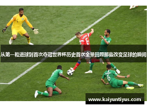从第一粒进球到首次夺冠世界杯历史首次全景回顾那些改变足球的瞬间 从第一粒进球到首次夺冠世界杯历史首次全景回顾那些改变足球的瞬间