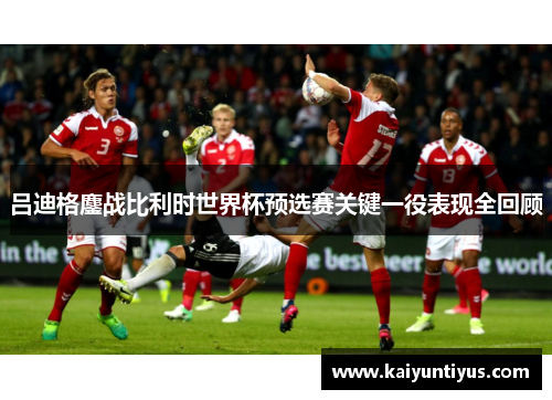 吕迪格鏖战比利时世界杯预选赛关键一役表现全回顾 吕迪格鏖战比利时世界杯预选赛关键一役表现全回顾