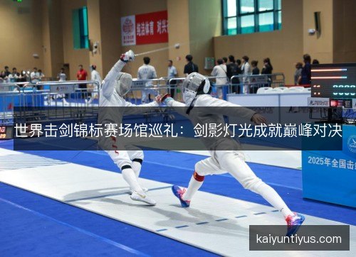 世界击剑锦标赛场馆巡礼:剑影灯光成就巅峰对决 世界击剑锦标赛场馆巡礼:剑影灯光成就巅峰对决